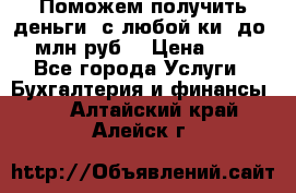 Поможем получить деньги, с любой ки, до 3 млн руб. › Цена ­ 15 - Все города Услуги » Бухгалтерия и финансы   . Алтайский край,Алейск г.